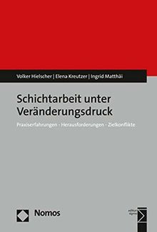 Schichtarbeit unter Veränderungsdruck: Praxiserfahrungen - Herausforderungen - Zielkonflikte