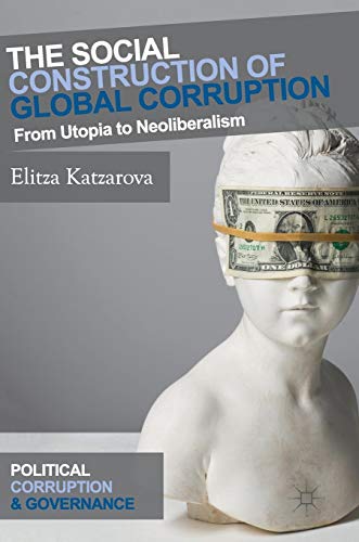 The Social Construction of Global Corruption: From Utopia to Neoliberalism (Political Corruption and Governance)