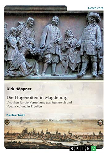 Die Hugenotten in Magdeburg. Ursachen für die Vertreibung aus Frankreich und Neuansiedlung in Preußen
