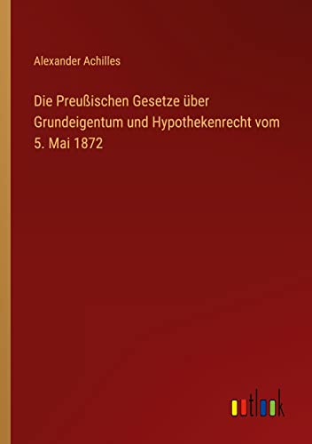 Die Preußischen Gesetze über Grundeigentum und Hypothekenrecht vom 5. Mai 1872