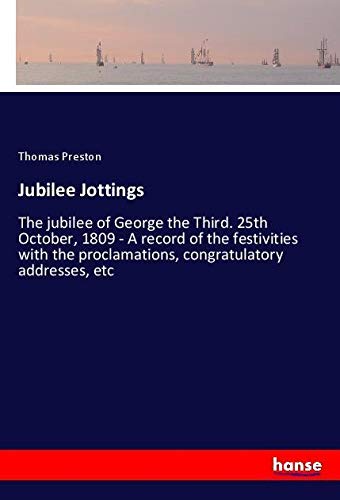 Jubilee Jottings: The jubilee of George the Third. 25th October, 1809 - A record of the festivities with the proclamations, congratulatory addresses, etc