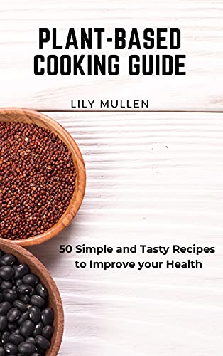 Plant-Based Cooking Guide: 50 Simple and Tasty Recipes to Improve your Health