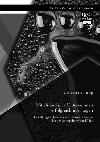 Mittelständische Unternehmen erfolgreich übertragen: Gestaltungsproblematik und Zukunftschancen bei der Unternehmensnachfolge