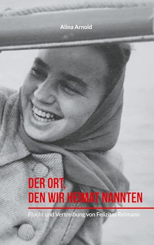 Der Ort, den wir Heimat nannten: Flucht und Vertreibung von Felizitas Reimann
