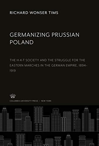 Germanizing Prussian Poland: The H-K-T Society and the Struggle for the Eastern Marches in the German Empire, 1894-1919