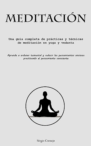 Meditación: Una guía completa de prácticas y técnicas de meditación en yoga y vedanta (Aprende a ordenar tu mental y reducir los pensamientos ansiosos practicando el pensamiento consciente)