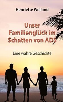 Unser Familienglück im Schatten von ADS: Eine wahre Geschichte - Wie ADS, Legasthenie und Entwicklungsstörungen Einfluss auf das Familienleben nehmen