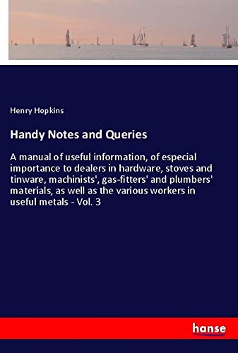 Handy Notes and Queries: A manual of useful information, of especial importance to dealers in hardware, stoves and tinware, machinists', gas-fitters' ... the various workers in useful metals - Vol. 3