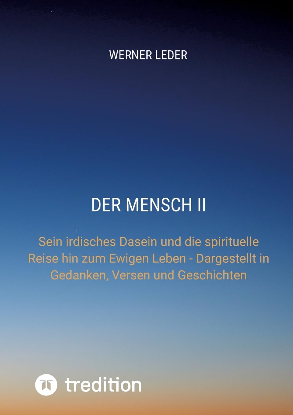 DER MENSCH II: Sein irdisches Dasein und die spirituelle Reise hin zum Ewigen Leben - Dargestellt in Gedanken, Versen und Geschichten