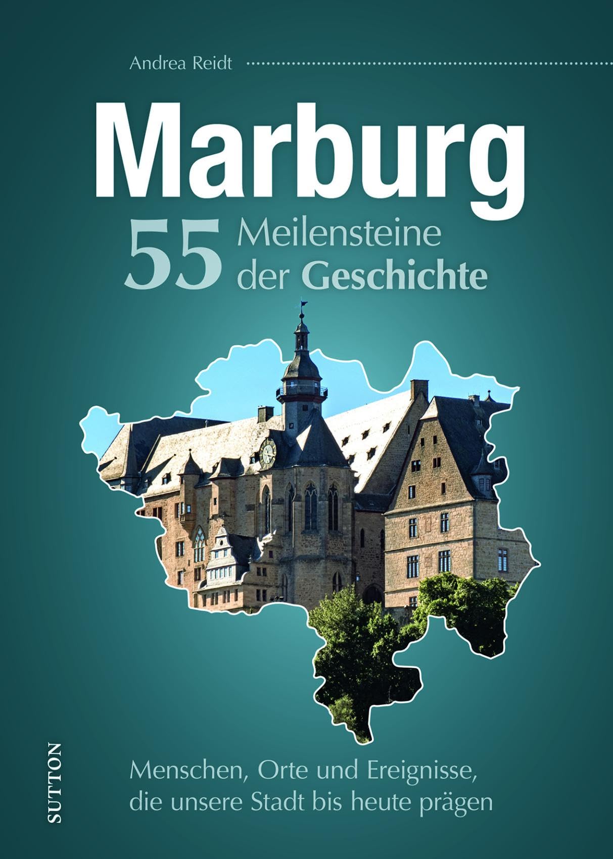 Marburg. 55 Meilensteine der Geschichte: Menschen, Orte und Ereignisse, die unsere Stadt bis heute prägen