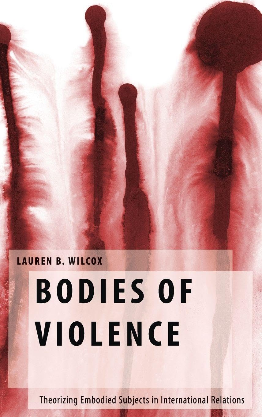 Bodies of Violence: Theorizing Embodied Subjects in International Relations (Oxford Studies in Gender and International Relations)