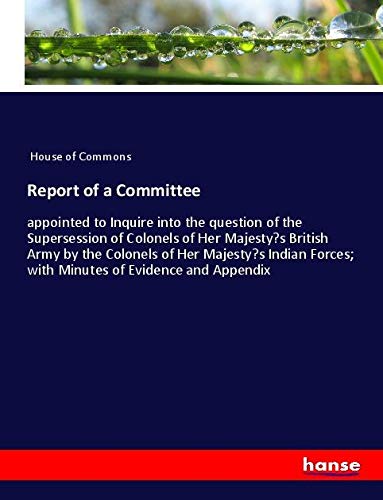 Report of a Committee: appointed to Inquire into the question of the Supersession of Colonels of Her Majesty¿s British Army by the Colonels of Her ... Forces; with Minutes of Evidence and Appendix