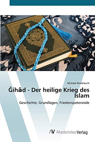 Ğihād - Der heilige Krieg des Islam: Geschichte, Grundlagen, Friedenspotenziale