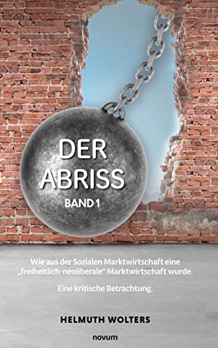 Der Abriss: Band 1 - Wie aus der Sozialen Marktwirtschaft eine „freiheitlich-neoliberale“ Marktwirtschaft wurde. Eine kritische Betrachtung.
