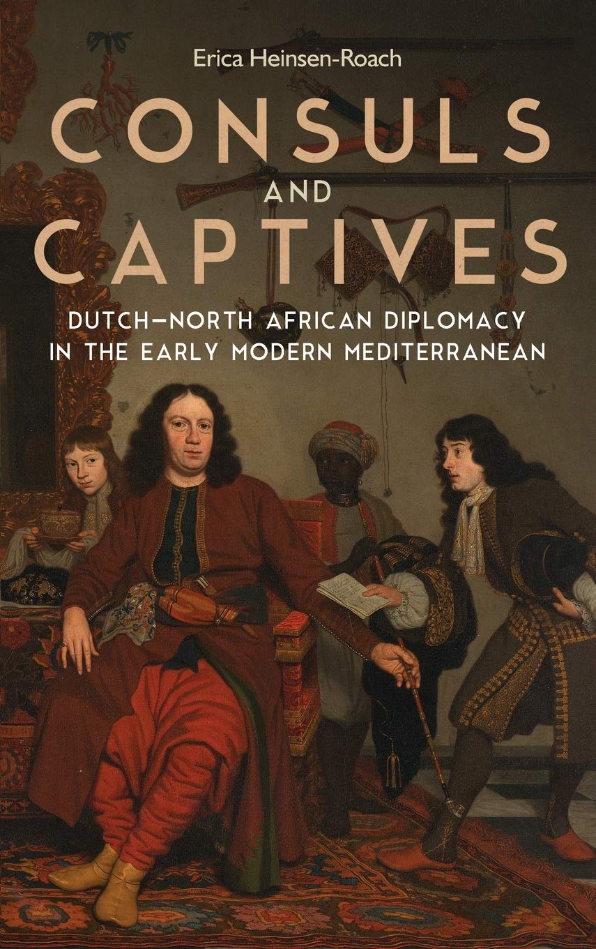 Consuls and Captives: Dutch-North African Diplomacy in the Early Modern Mediterranean (Changing Perspectives on Early Modern Europe, Band 20)