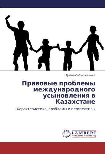 Правовые проблемы международного усыновления в Казахстане: Характеристика, проблемы и перспективы: Harakteristika, problemy i perspektiwy