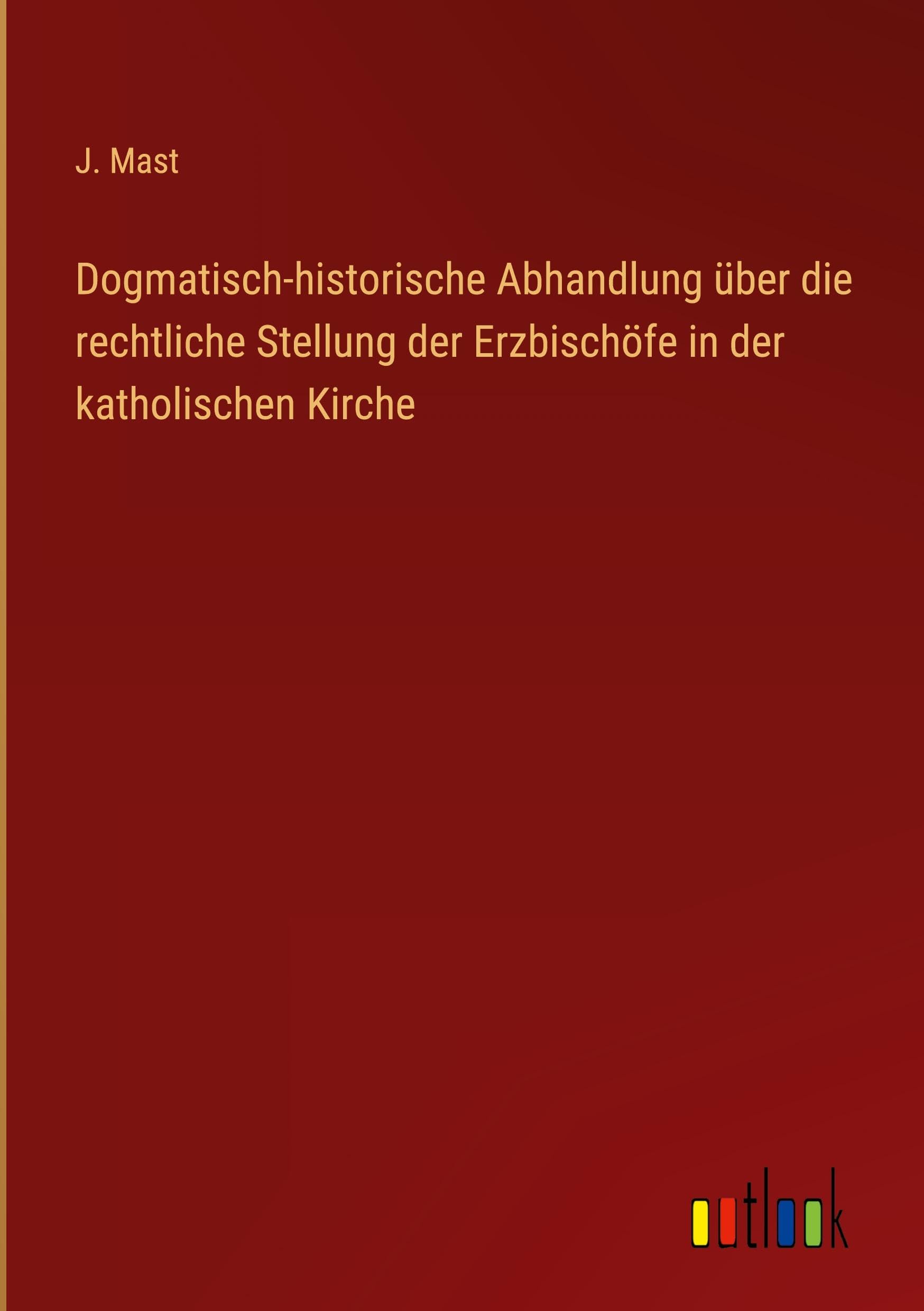 Dogmatisch-historische Abhandlung über die rechtliche Stellung der Erzbischöfe in der katholischen Kirche
