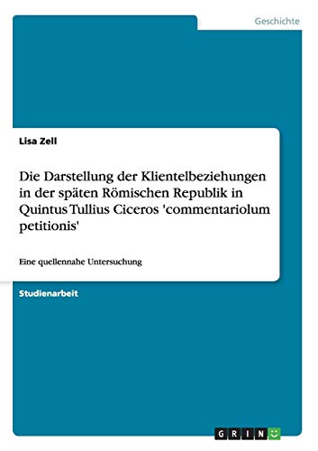 Die Darstellung der Klientelbeziehungen in der späten Römischen Republik in Quintus Tullius Ciceros 'commentariolum petitionis': Eine quellennahe Untersuchung