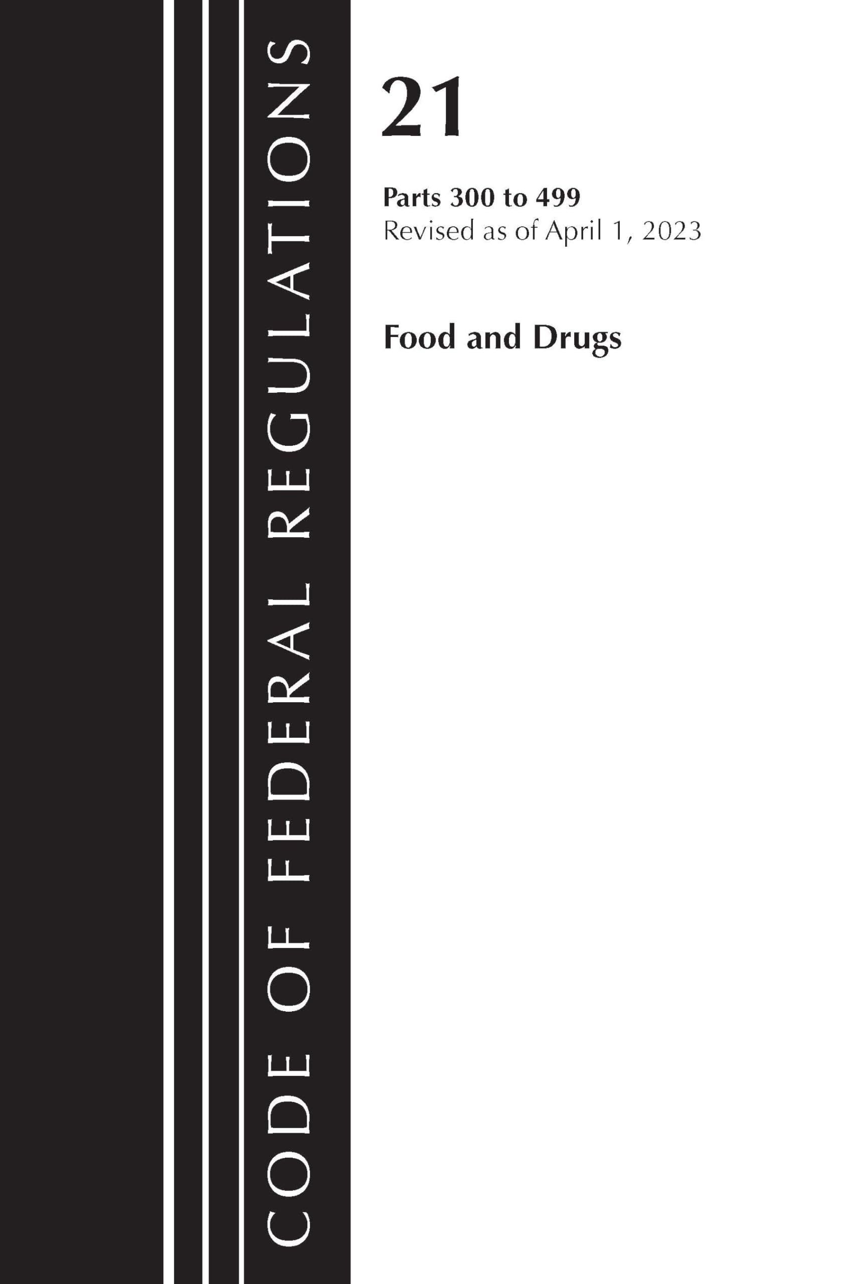 Code of Federal Regulations, Title 21 Food and Drugs 300-499, 2023: Parts 300 to 499 (Code Of Federal Regulations Title 21 Food and Drugs, 21)