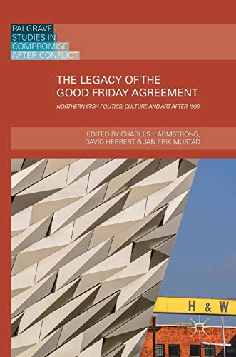 The Legacy of the Good Friday Agreement: Northern Irish Politics, Culture and Art after 1998 (Palgrave Studies in Compromise after Conflict)