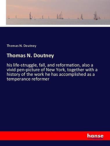 Thomas N. Doutney: his life-struggle, fall, and reformation, also a vivid pen-picture of New York, together with a history of the work he has accomplished as a temperance reformer