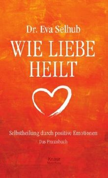 Wie Liebe heilt: Selbstheilung durch positive Emotionen: Selbstheilung durch positive Emotionen - Das Praxisbuch