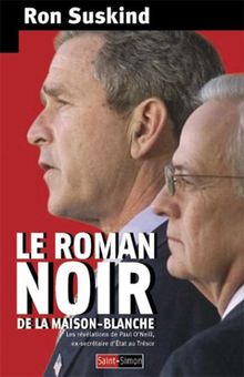 Le roman noir de la Maison-Blanche : les révélations de Paul O'Neill, ex-secrétaire d'Etat au Trésor