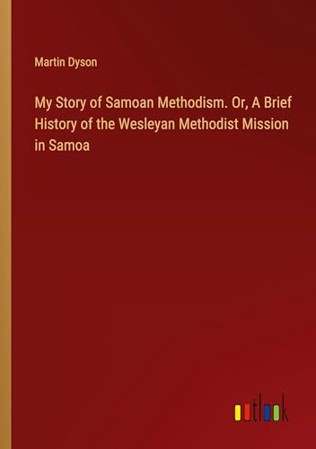 My Story of Samoan Methodism. Or, A Brief History of the Wesleyan Methodist Mission in Samoa