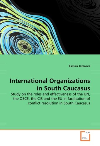 International Organizations in South Caucasus: Study on the roles and effectiveness of the UN, the OSCE, the CIS and the EU in facilitation of conflict resolution in South Caucasus