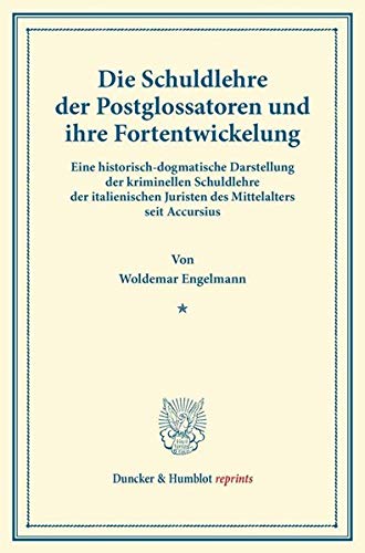 Die Schuldlehre der Postglossatoren und ihre Fortentwickelung.: Eine Historisch-Dogmatische Darstellung der Kriminellen Schuldlehre der Italienischen ... seit Accursius. (Duncker & Humblot reprints)