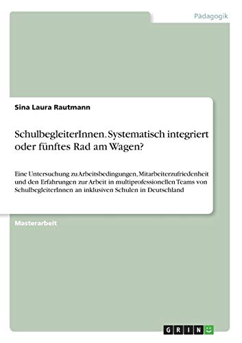 SchulbegleiterInnen. Systematisch integriert oder fünftes Rad am Wagen?: Eine Untersuchung zu Arbeitsbedingungen, Mitarbeiterzufriedenheit und den ... an inklusiven Schulen in Deutschland