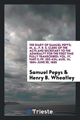 The Diary of Samuel Pepys; M. A., F. R. S. Clerk of the Acts and Secretary to the Admiralty for the First Time Fully Transcribed; Vol. IV, Part II; pp. 203-424; Aug. 14, 1664-June 30, 1665