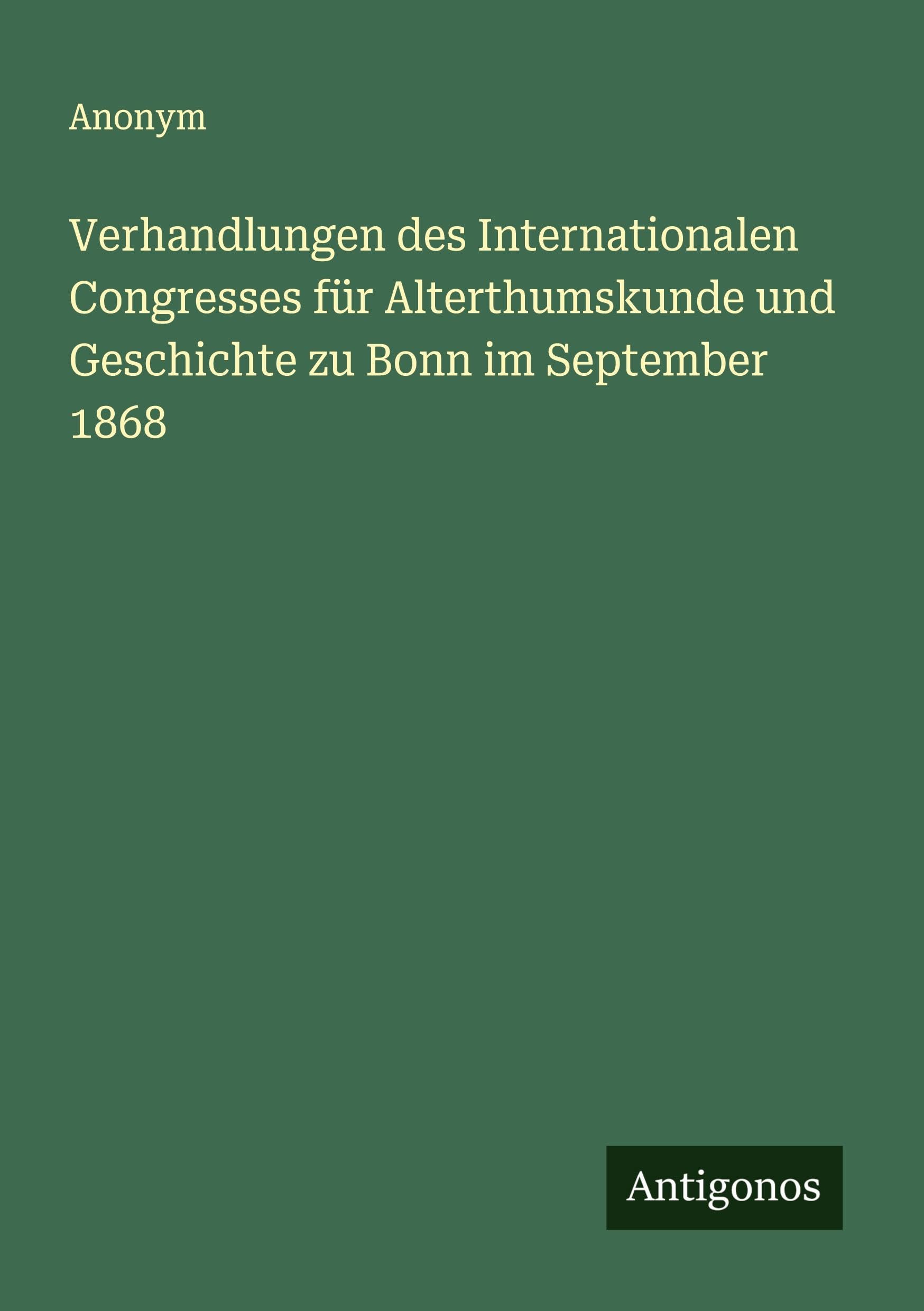 Verhandlungen des Internationalen Congresses für Alterthumskunde und Geschichte zu Bonn im September 1868