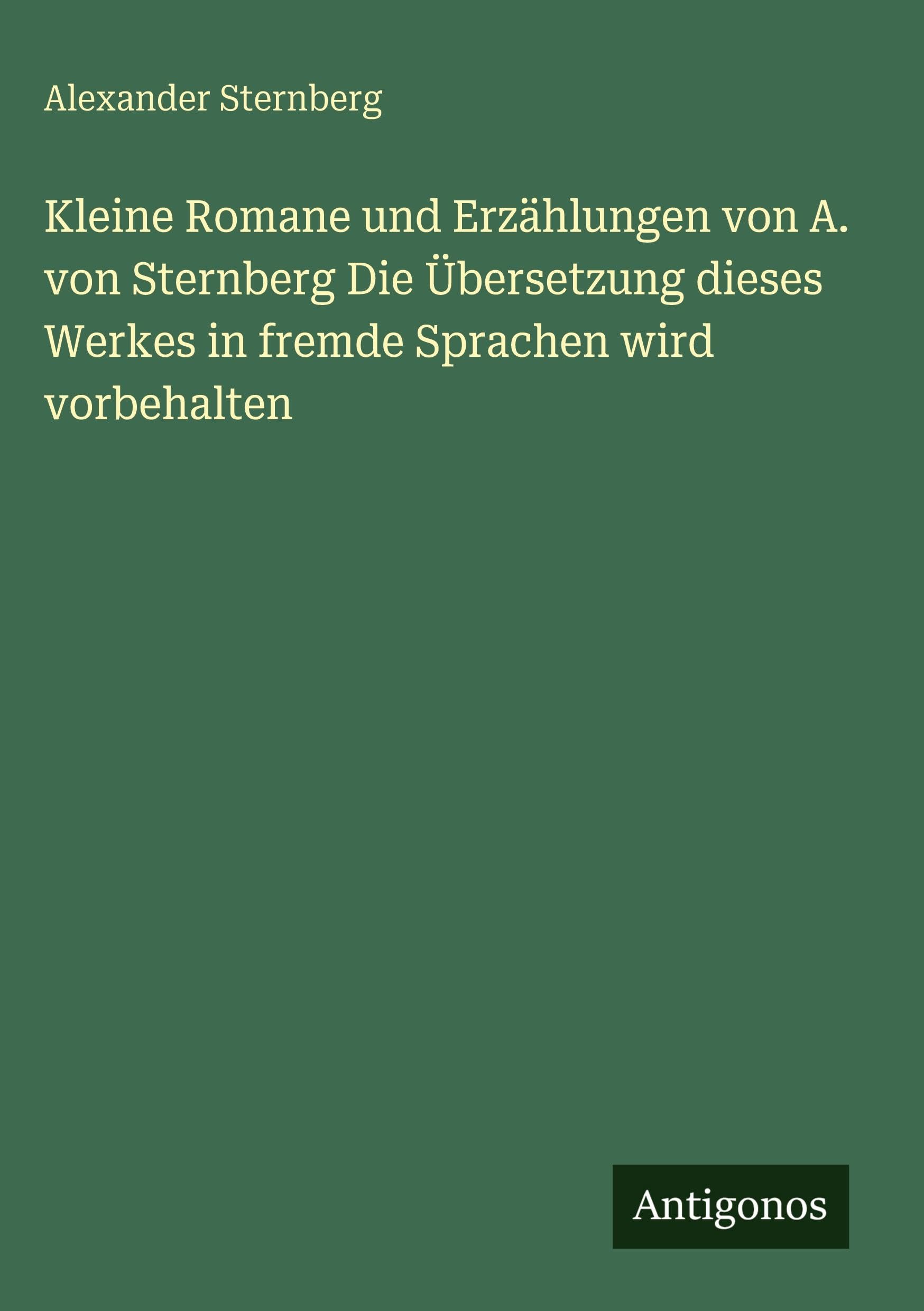 Kleine Romane und Erzählungen von A. von Sternberg Die Übersetzung dieses Werkes in fremde Sprachen wird vorbehalten