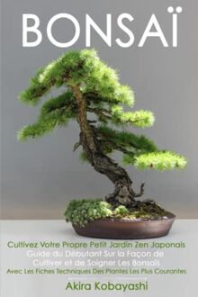 BONSAÏ - Cultivez Votre Propre Petit Jardin Zen Japonais: Guide du Débutant Sur la Façon de Cultiver et de Soigner Les Bonsaïs - Avec Les Fiches Techniques Des Plantes Les Plus Courantes