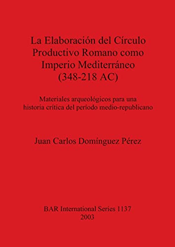 La Elaboración del Círculo Productivo Romano como Imperio Mediterráneo (348-218 AC): Materiales arqueológicos para una historia crítica del período ... Reports British Series, Band 1137)
