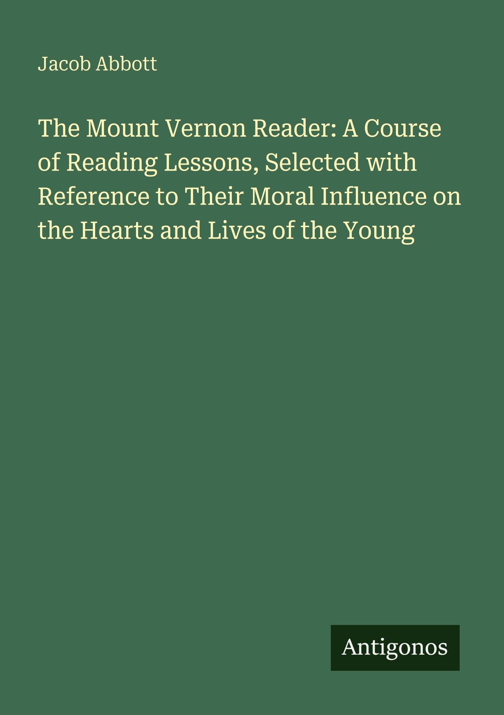 The Mount Vernon Reader: A Course of Reading Lessons, Selected with Reference to Their Moral Influence on the Hearts and Lives of the Young