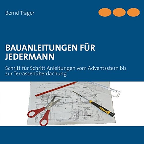 Bauanleitungen für Jedermann: Schritt für Schritt Anleitungen vom Adventsstern bis zur Terrassenüberdachung