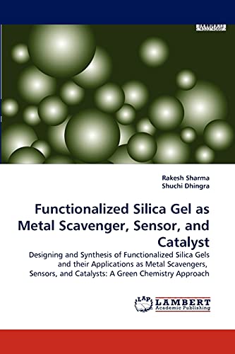 Functionalized Silica Gel as Metal Scavenger, Sensor, and Catalyst: Designing and Synthesis of Functionalized Silica Gels and their Applications as ... and Catalysts: A Green Chemistry Approach