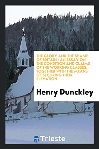 The glory and the shame of Britain: an essay on the condition and claims of the working classes, together with the means of securing their elevation