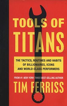 Tools of Titans: The Tactics, Routines, and Habits of Billionaires, Icons, and World-Class Performers