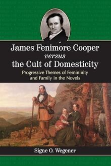 James Fenimore Cooper versus the Cult of Domesticity: Progressive Themes of Femininity and Family in the Novels