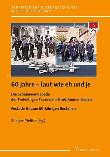 60 Jahre – laut wie eh und je: Die Schalmeienkapelle der Freiwilligen Feuerwehr Groß Ammensleben. Festschrift zum 60-jährigen Bestehen (Schriften zur Kulturgeschichte Mitteldeutschlands)