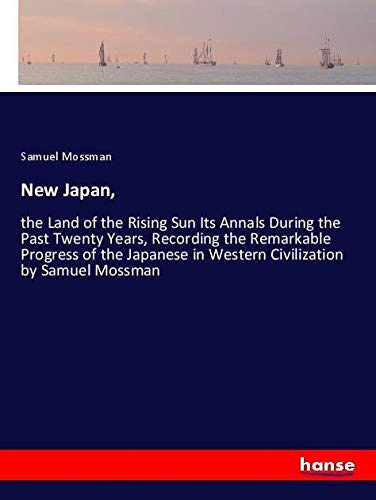 New Japan,: the Land of the Rising Sun Its Annals During the Past Twenty Years, Recording the Remarkable Progress of the Japanese in Western Civilization by Samuel Mossman