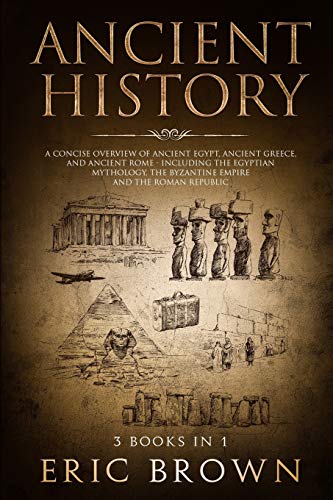 Eric Brown Ancient History, A Concise Overview Of Ancient Egypt, Ancient Greece, And Ancient Rome, Including The Egyptian Mythology, The Byzantine Empire And
