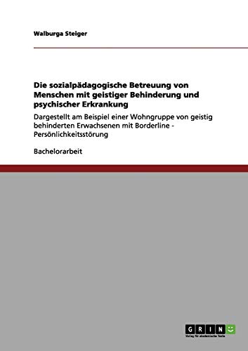 Die sozialpädagogische Betreuung von Menschen mit geistiger Behinderung und psychischer Erkrankung: Dargestellt am Beispiel einer Wohngruppe von ... mit Borderline - Persönlichkeitsstörung