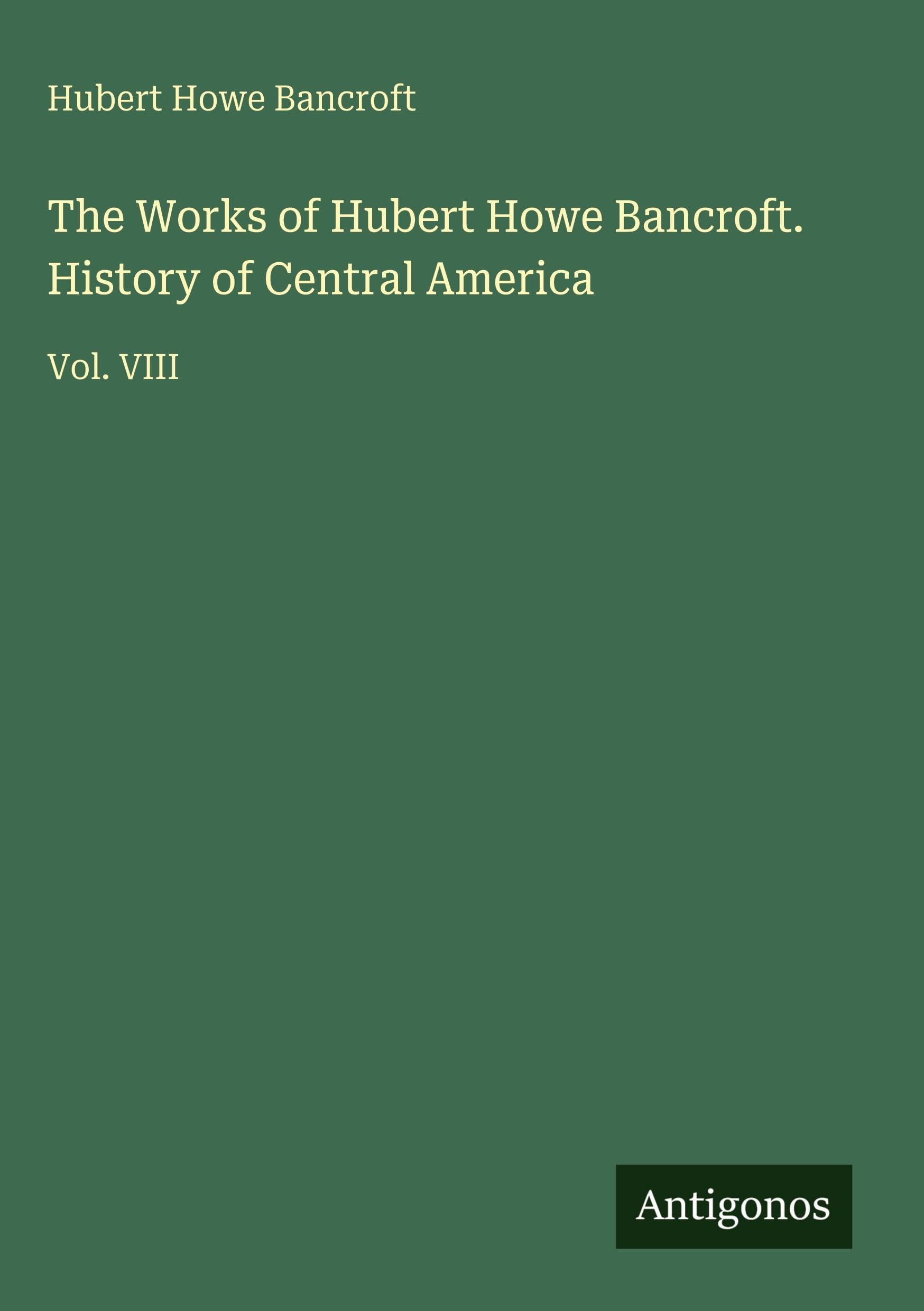 The Works of Hubert Howe Bancroft. History of Central America: Vol. VIII