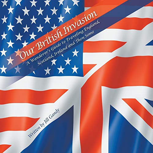 Our British Invasion: A Wanderer’s Guide to Traveling England, Scotland, Ireland and Then Some
