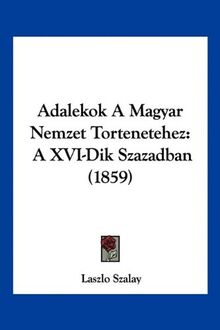 Adalekok A Magyar Nemzet Tortenetehez: A XVI-Dik Szazadban (1859)