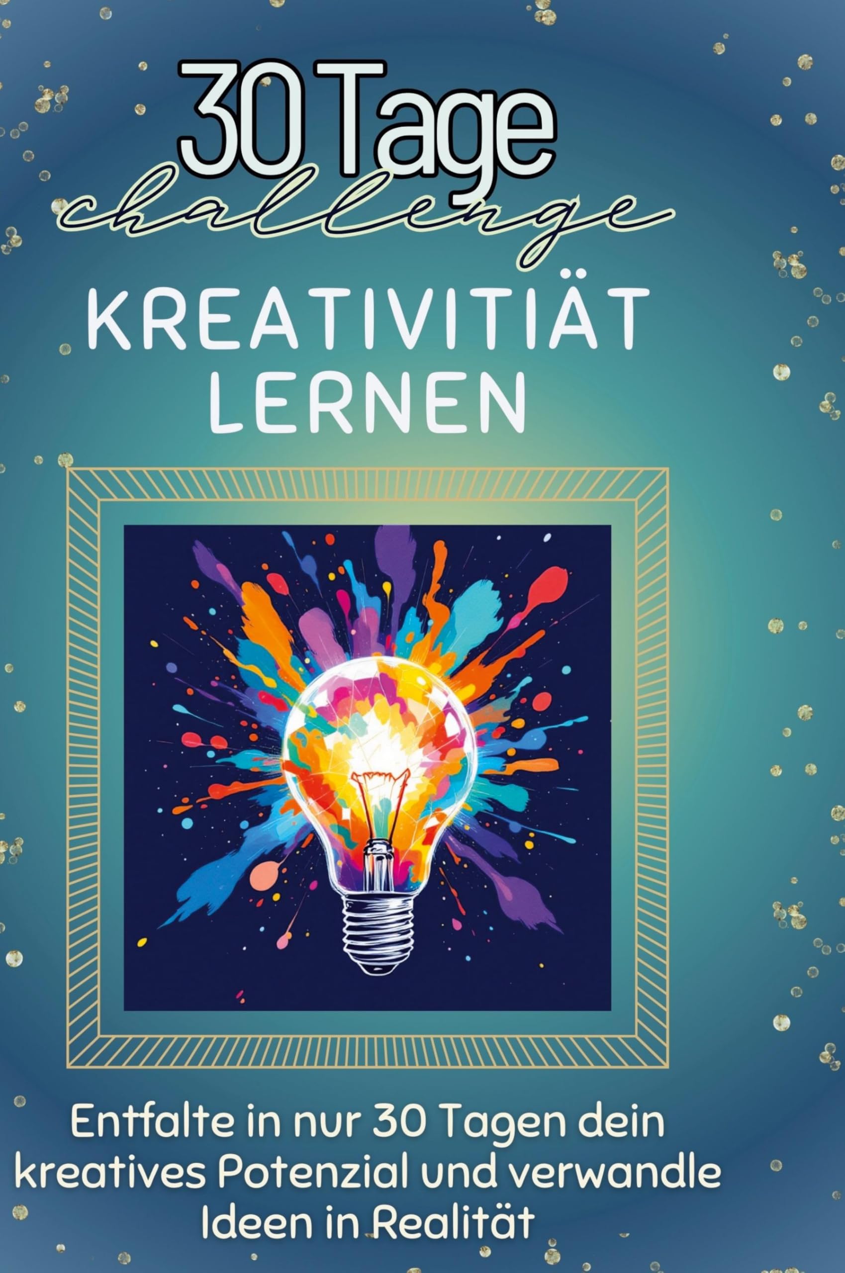 Kreativitiät lernen: Entfalte in nur 30 Tagen dein kreatives Potenzial und verwandle Ideen in Realität